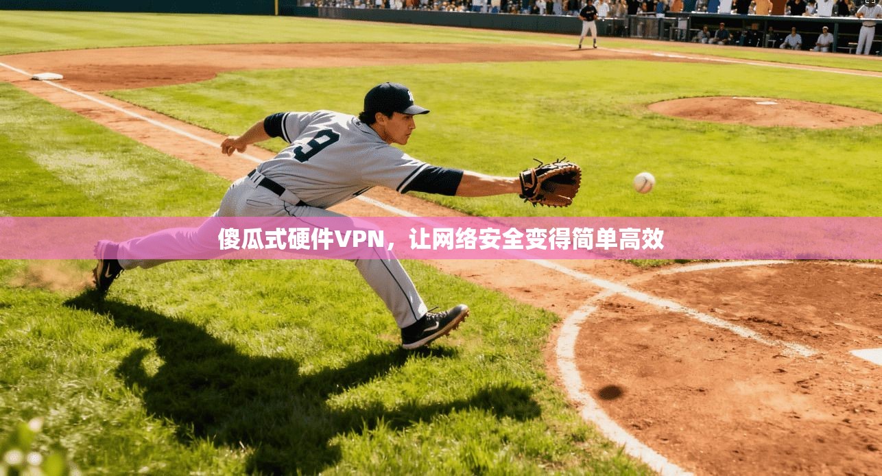 傻瓜式硬件VPN，让网络安全变得简单高效