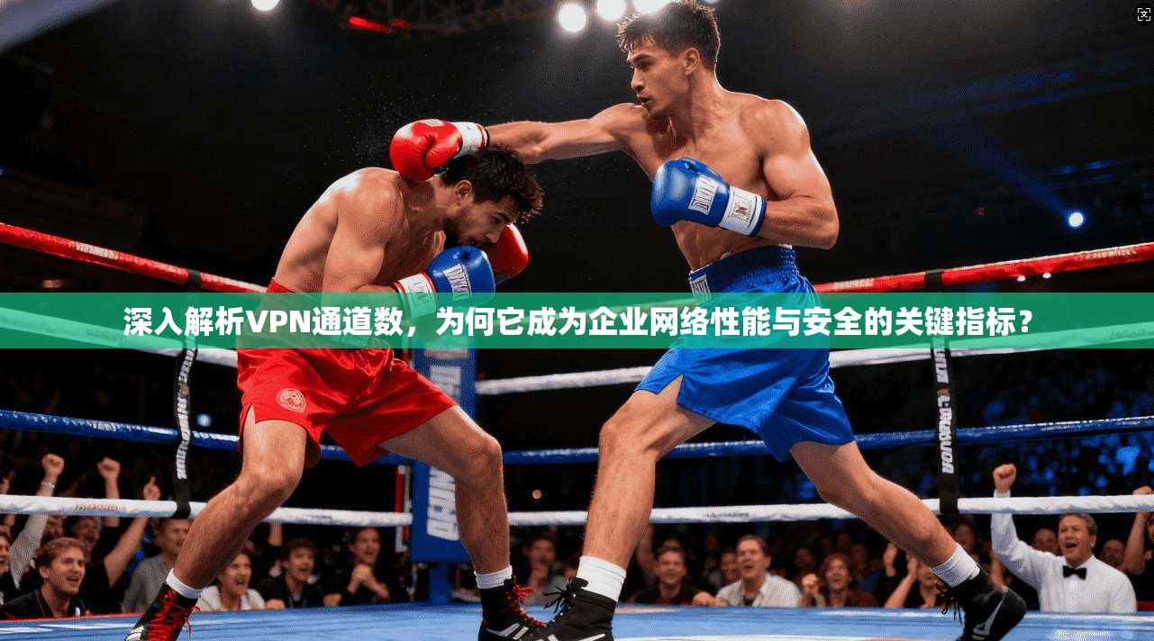 深入解析VPN通道数，为何它成为企业网络性能与安全的关键指标？