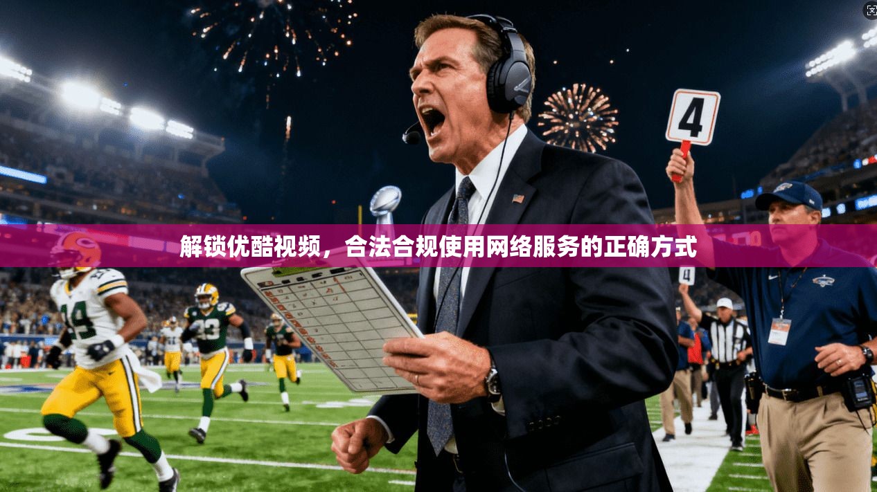 解锁优酷视频，合法合规使用网络服务的正确方式