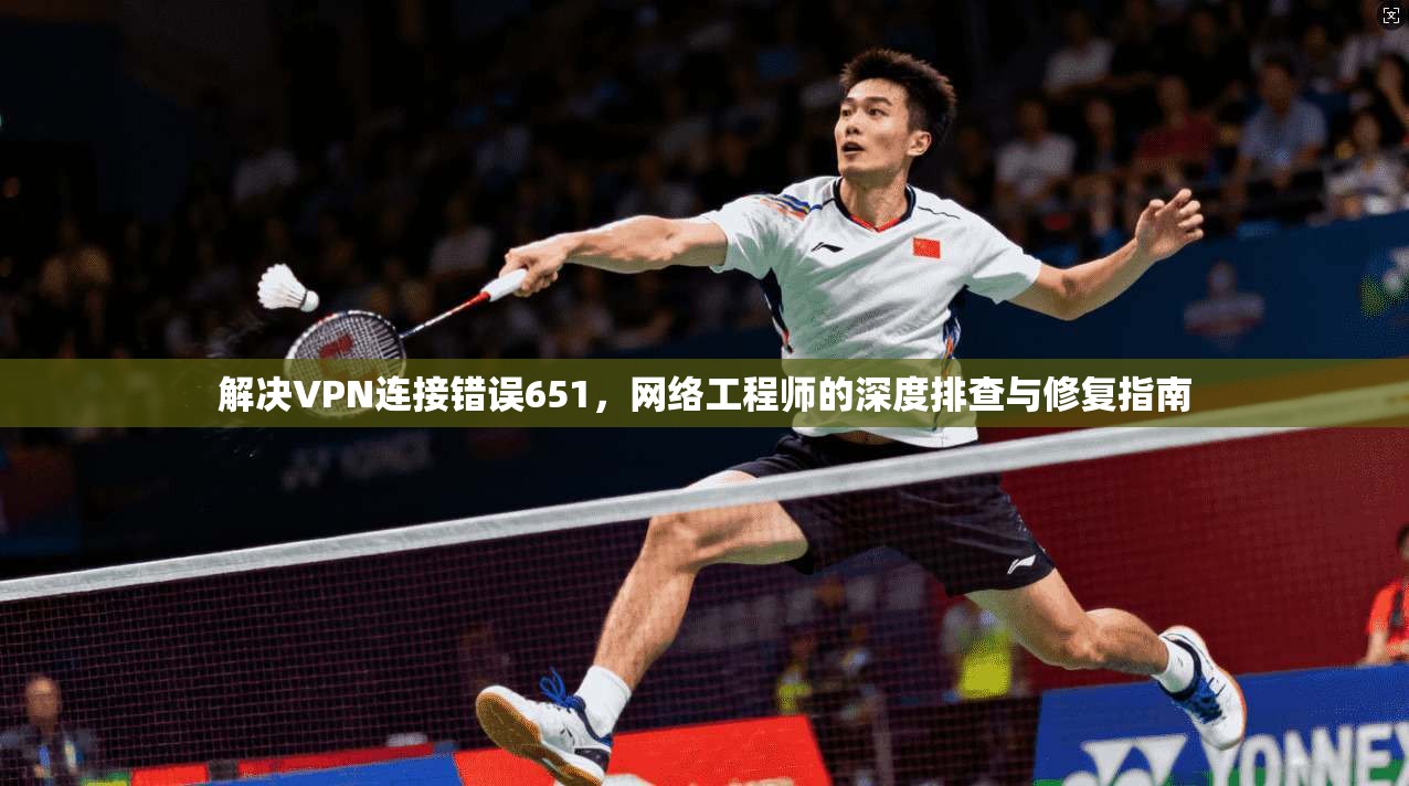 解决VPN连接错误651，网络工程师的深度排查与修复指南
