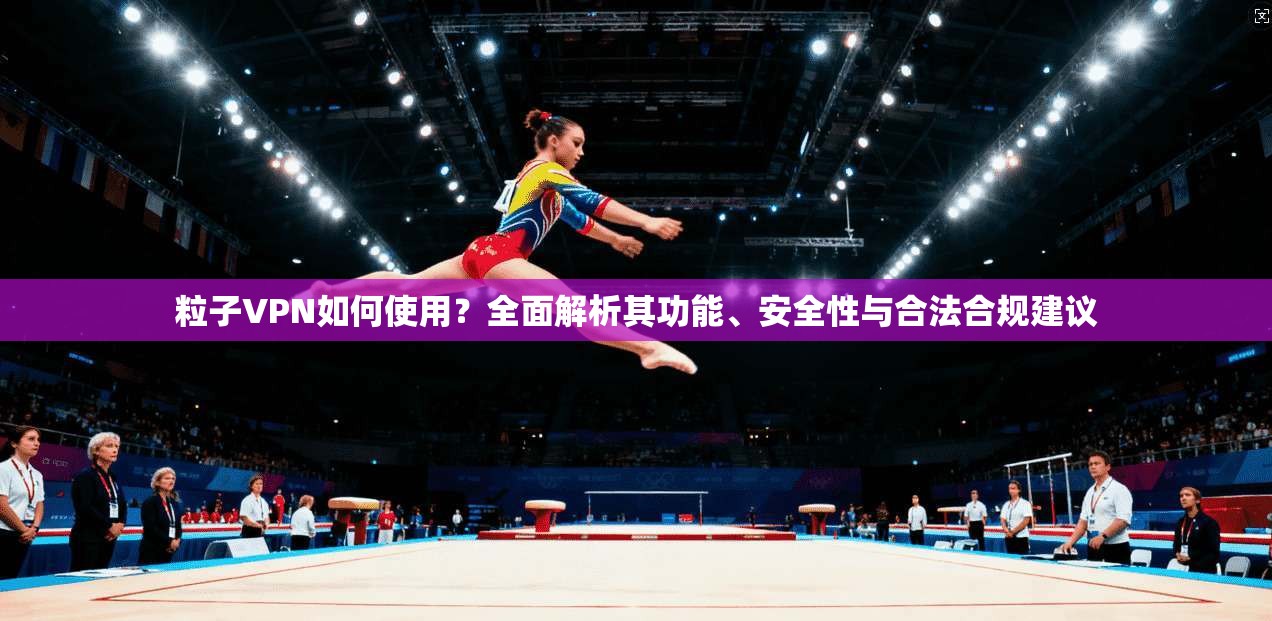 粒子VPN如何使用？全面解析其功能、安全性与合法合规建议