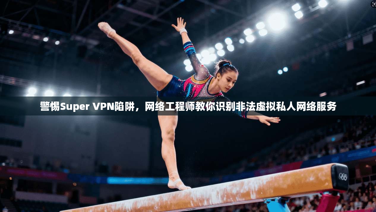 警惕Super VPN陷阱，网络工程师教你识别非法虚拟私人网络服务