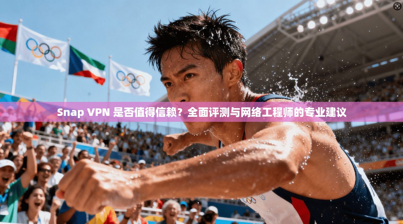 Snap VPN 是否值得信赖？全面评测与网络工程师的专业建议