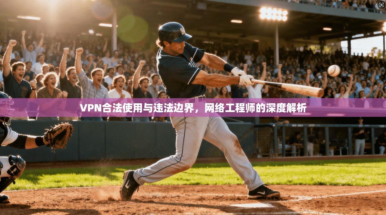 VPN合法使用与违法边界，网络工程师的深度解析