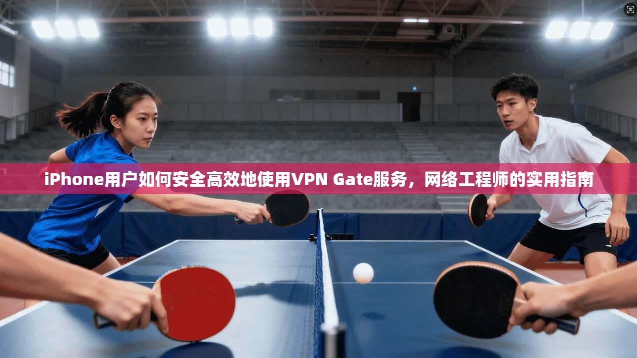 iPhone用户如何安全高效地使用VPN Gate服务，网络工程师的实用指南