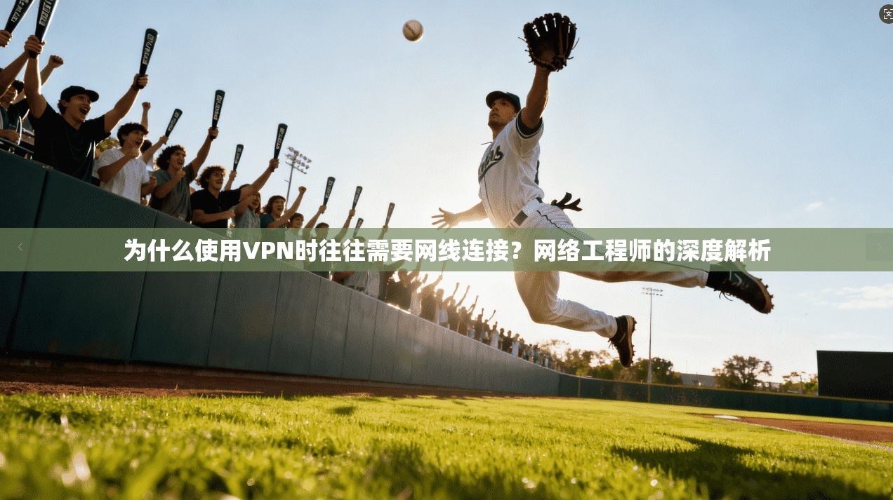 为什么使用VPN时往往需要网线连接？网络工程师的深度解析