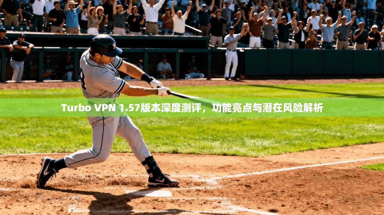 Turbo VPN 1.57版本深度测评，功能亮点与潜在风险解析