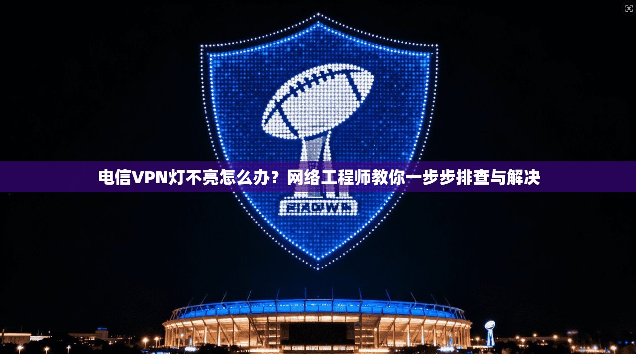 电信VPN灯不亮怎么办？网络工程师教你一步步排查与解决
