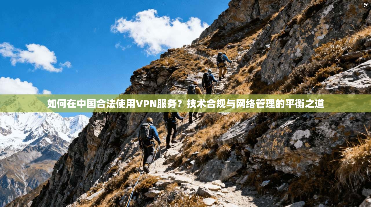 如何在中国合法使用VPN服务？技术合规与网络管理的平衡之道