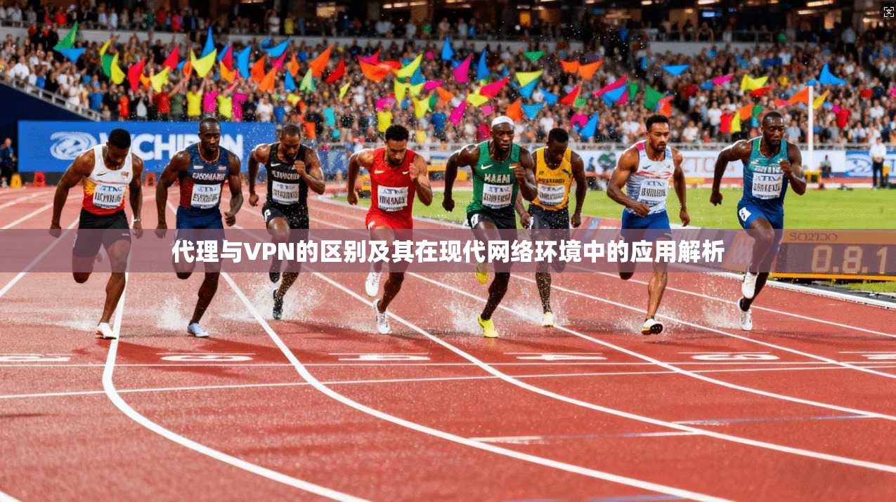 代理与VPN的区别及其在现代网络环境中的应用解析