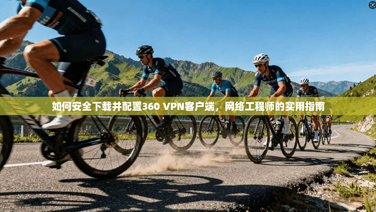 如何安全下载并配置360 VPN客户端，网络工程师的实用指南