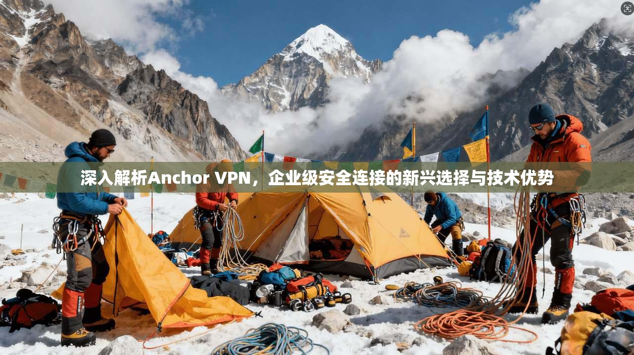 深入解析Anchor VPN，企业级安全连接的新兴选择与技术优势