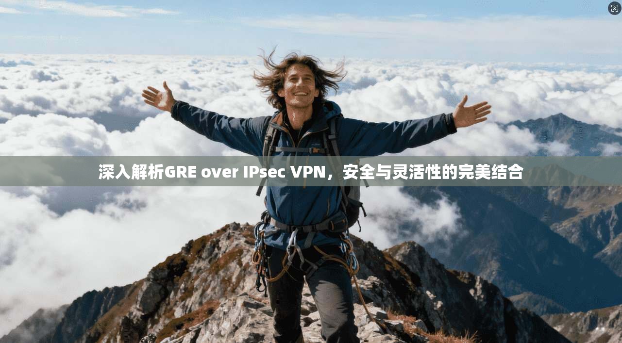 深入解析GRE over IPsec VPN，安全与灵活性的完美结合