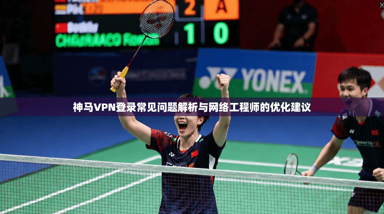 神马VPN登录常见问题解析与网络工程师的优化建议