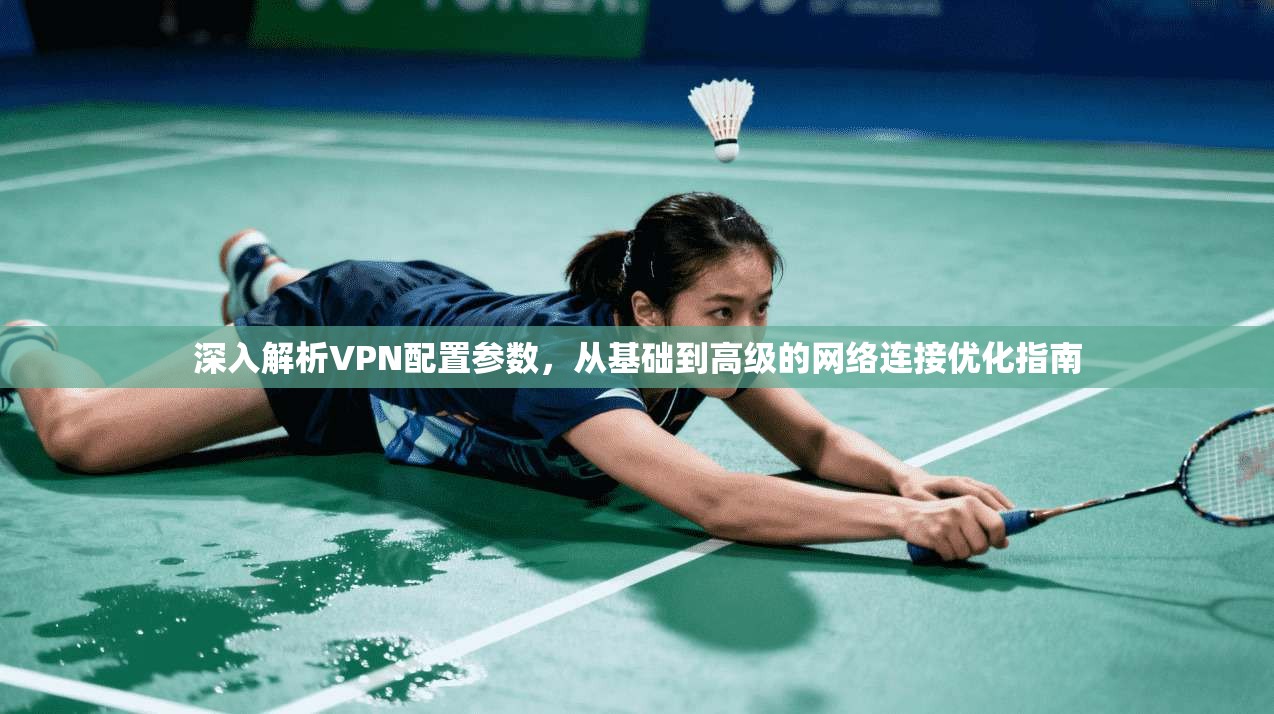 深入解析VPN配置参数，从基础到高级的网络连接优化指南