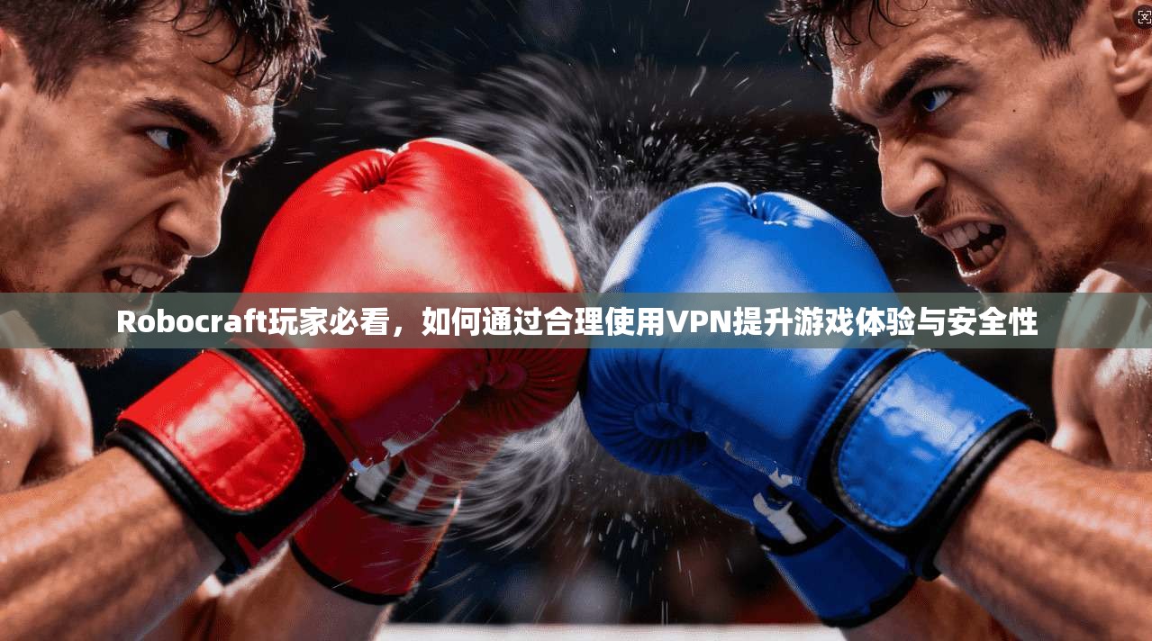 Robocraft玩家必看，如何通过合理使用VPN提升游戏体验与安全性