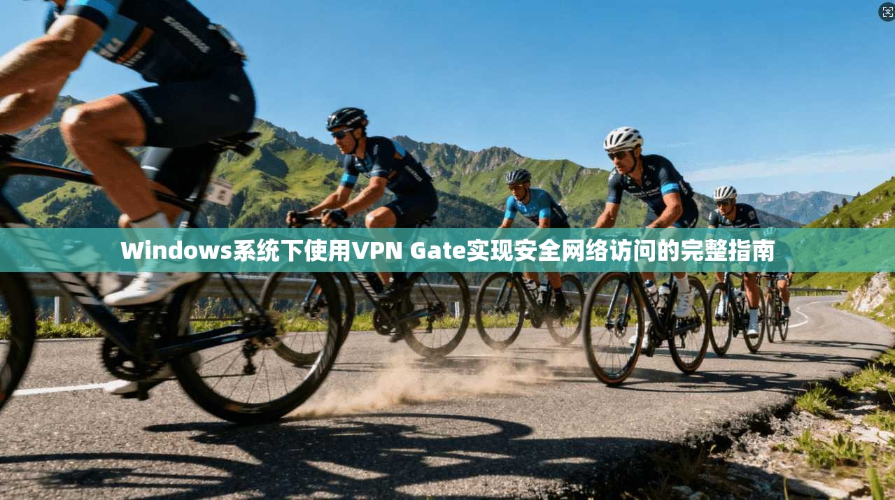 Windows系统下使用VPN Gate实现安全网络访问的完整指南
