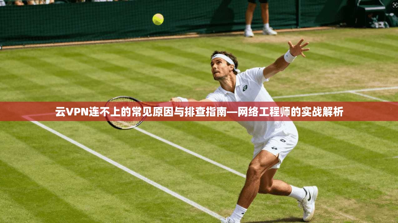 云VPN连不上的常见原因与排查指南—网络工程师的实战解析