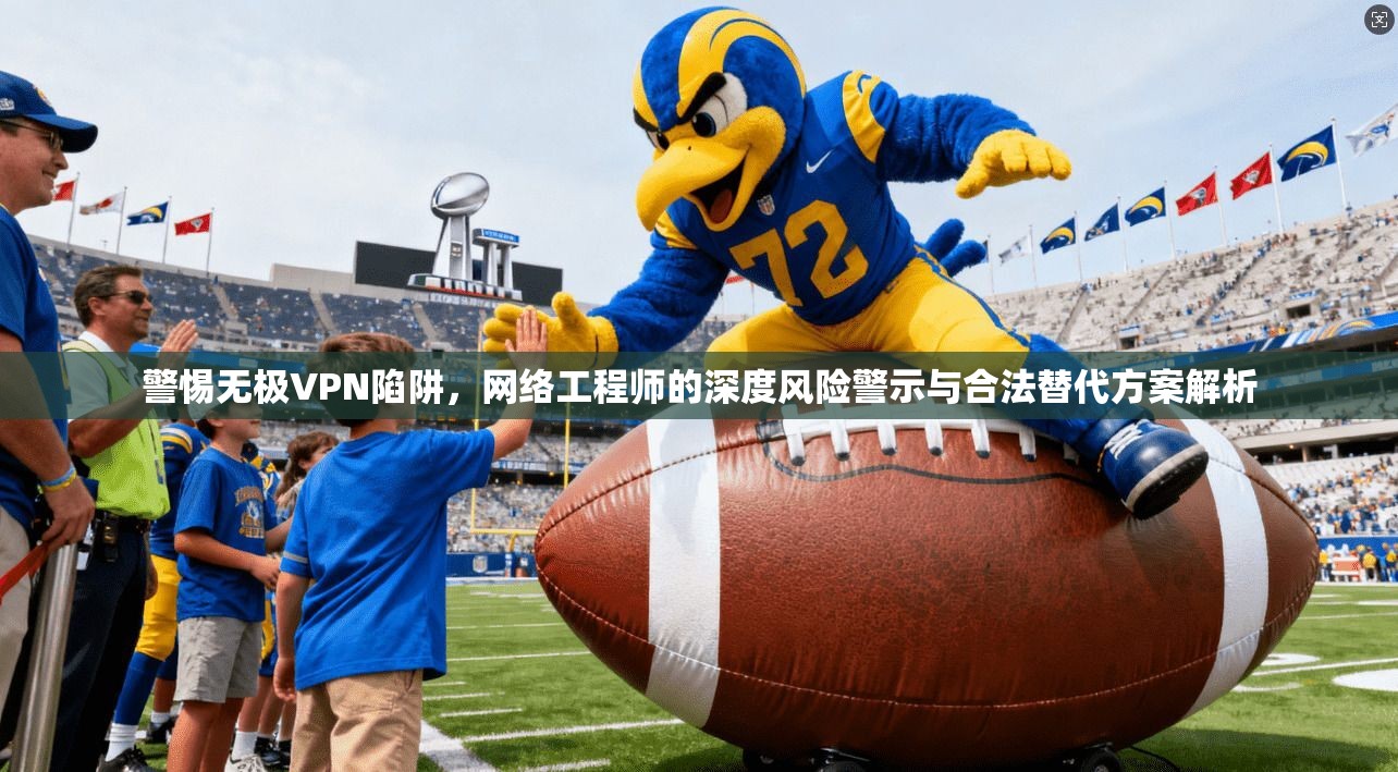 警惕无极VPN陷阱，网络工程师的深度风险警示与合法替代方案解析