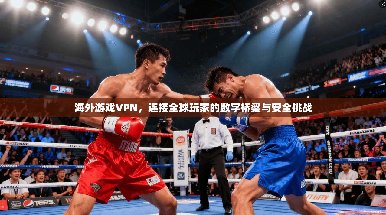 海外游戏VPN，连接全球玩家的数字桥梁与安全挑战