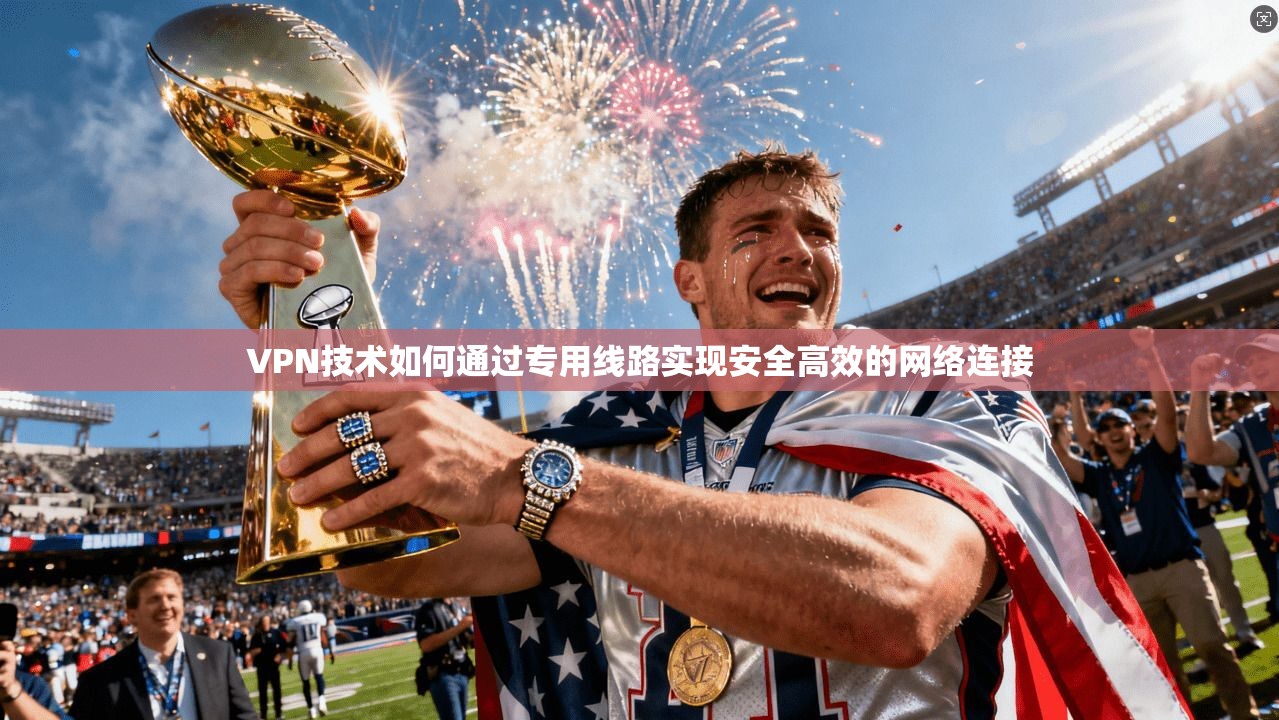 VPN技术如何通过专用线路实现安全高效的网络连接
