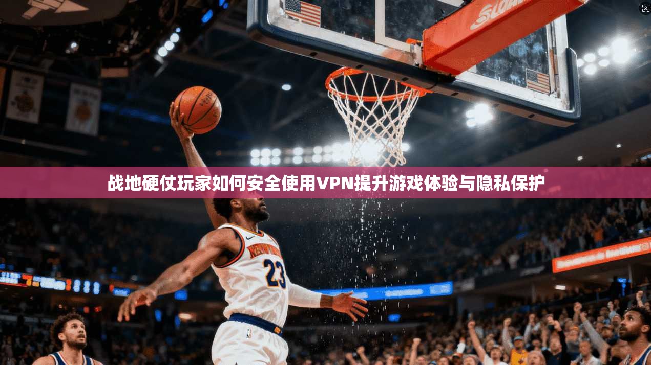 战地硬仗玩家如何安全使用VPN提升游戏体验与隐私保护