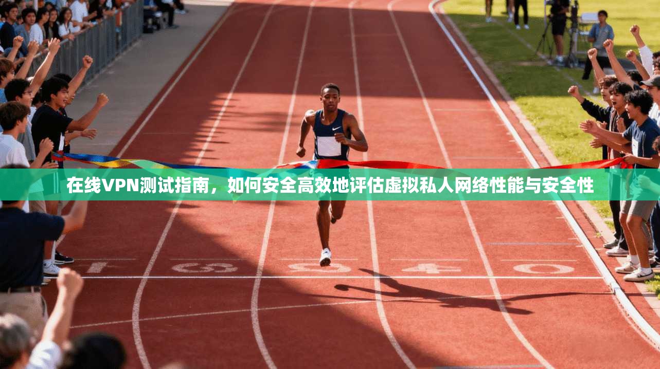 在线VPN测试指南，如何安全高效地评估虚拟私人网络性能与安全性