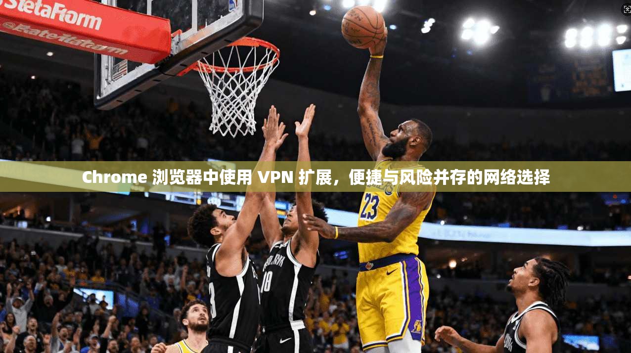 Chrome 浏览器中使用 VPN 扩展，便捷与风险并存的网络选择