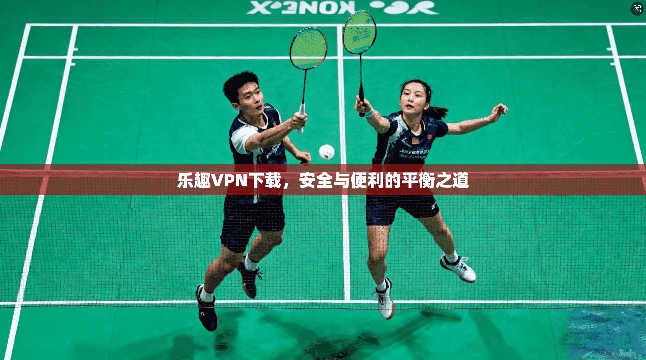 乐趣VPN下载，安全与便利的平衡之道