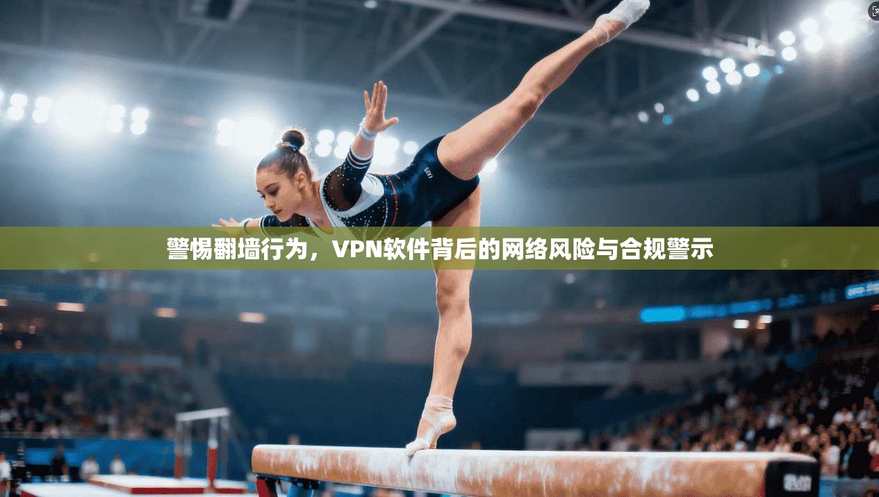 警惕翻墙行为，VPN软件背后的网络风险与合规警示