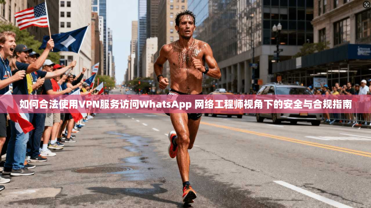 如何合法使用VPN服务访问WhatsApp 网络工程师视角下的安全与合规指南