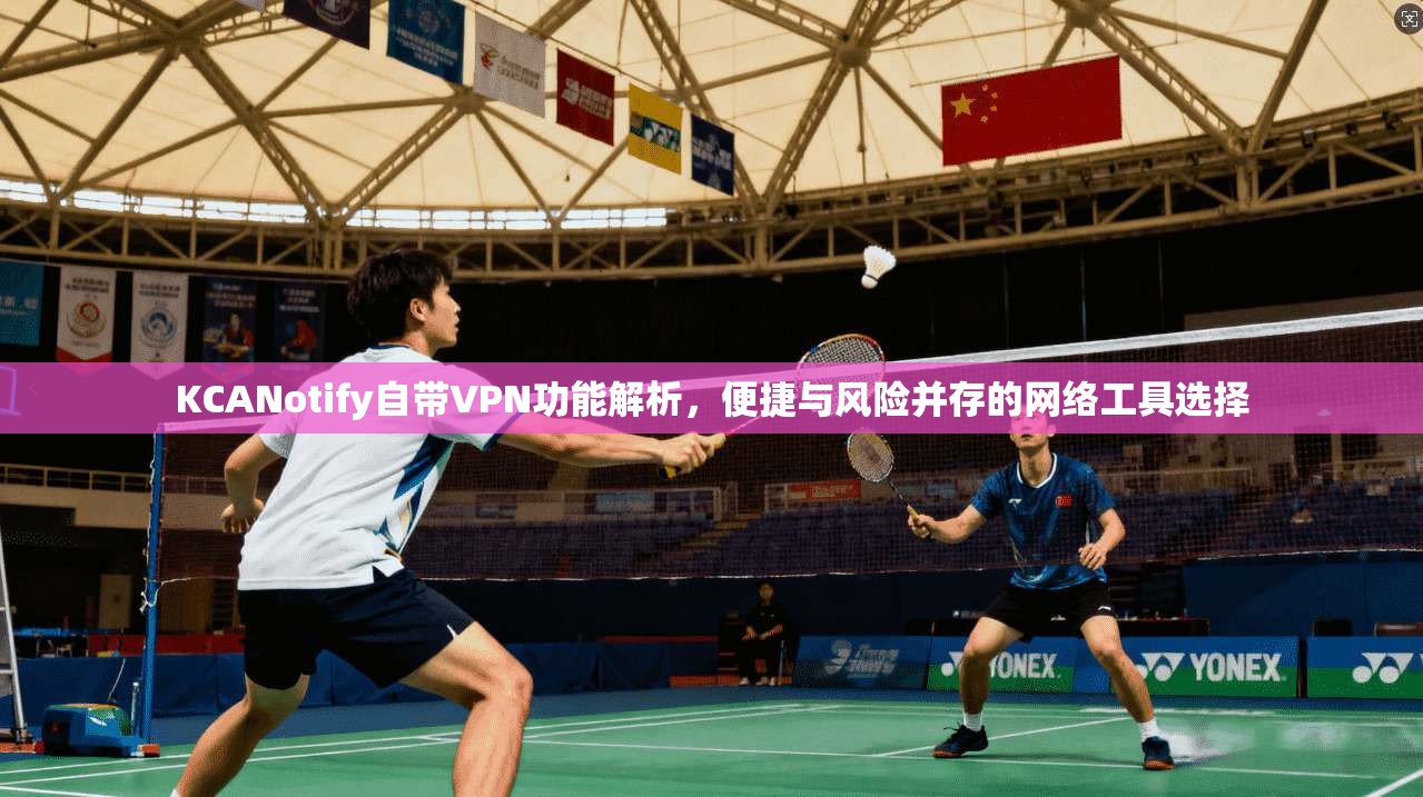 KCANotify自带VPN功能解析，便捷与风险并存的网络工具选择