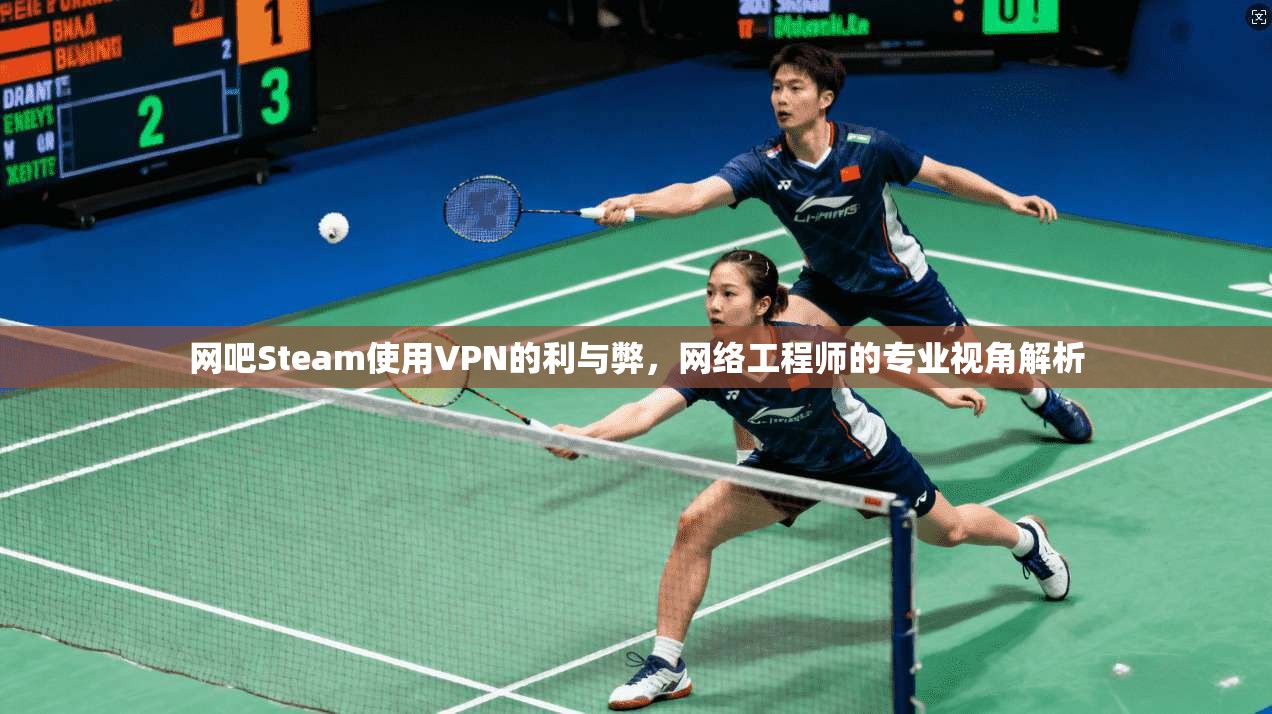 网吧Steam使用VPN的利与弊，网络工程师的专业视角解析