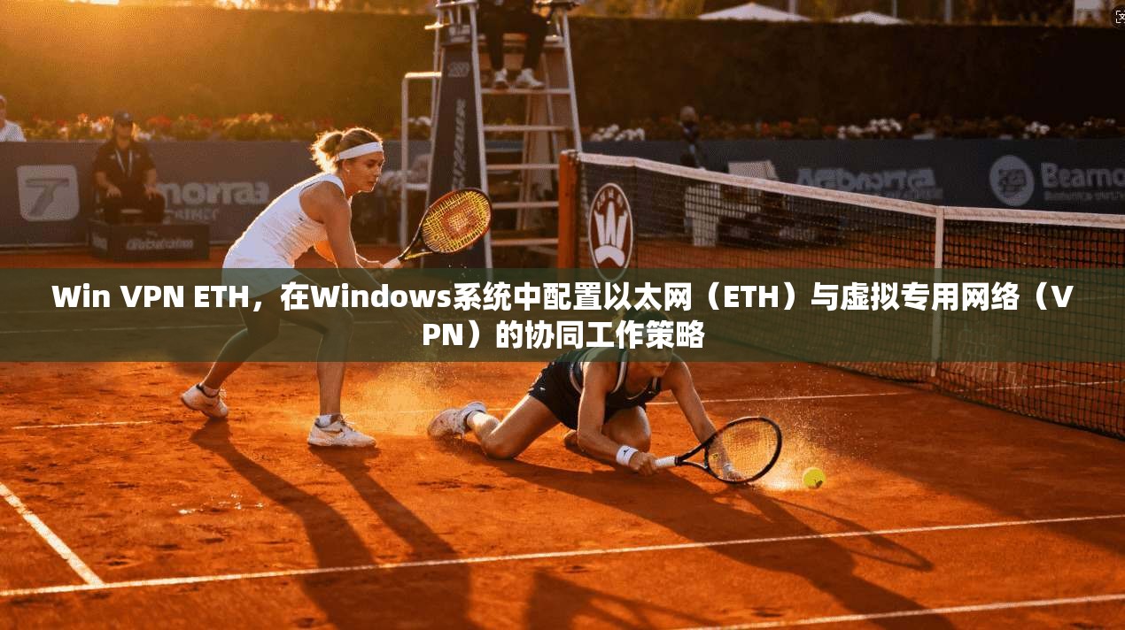 Win VPN ETH，在Windows系统中配置以太网（ETH）与虚拟专用网络（VPN）的协同工作策略