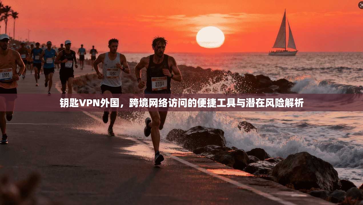 钥匙VPN外国，跨境网络访问的便捷工具与潜在风险解析