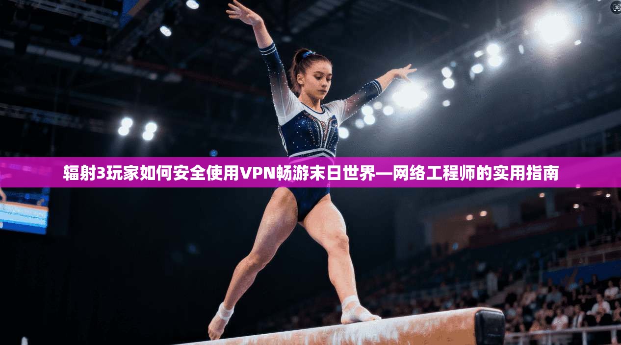 辐射3玩家如何安全使用VPN畅游末日世界—网络工程师的实用指南