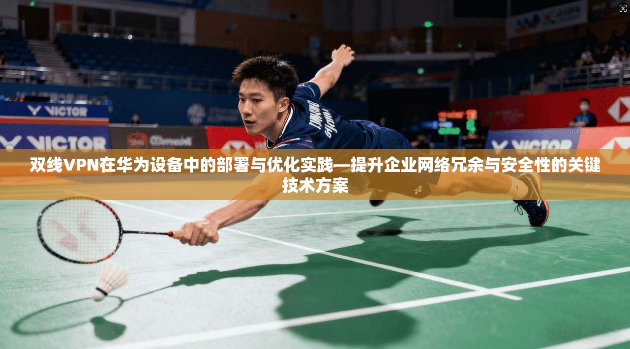 双线VPN在华为设备中的部署与优化实践—提升企业网络冗余与安全性的关键技术方案