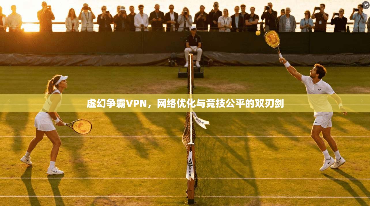 虚幻争霸VPN，网络优化与竞技公平的双刃剑
