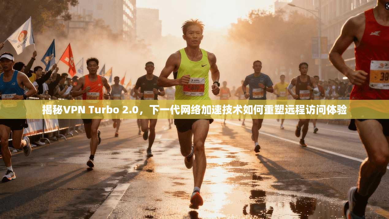 揭秘VPN Turbo 2.0，下一代网络加速技术如何重塑远程访问体验