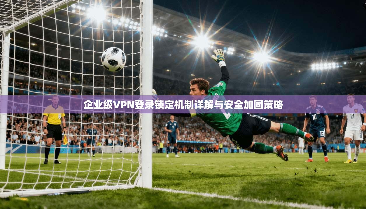 企业级VPN登录锁定机制详解与安全加固策略