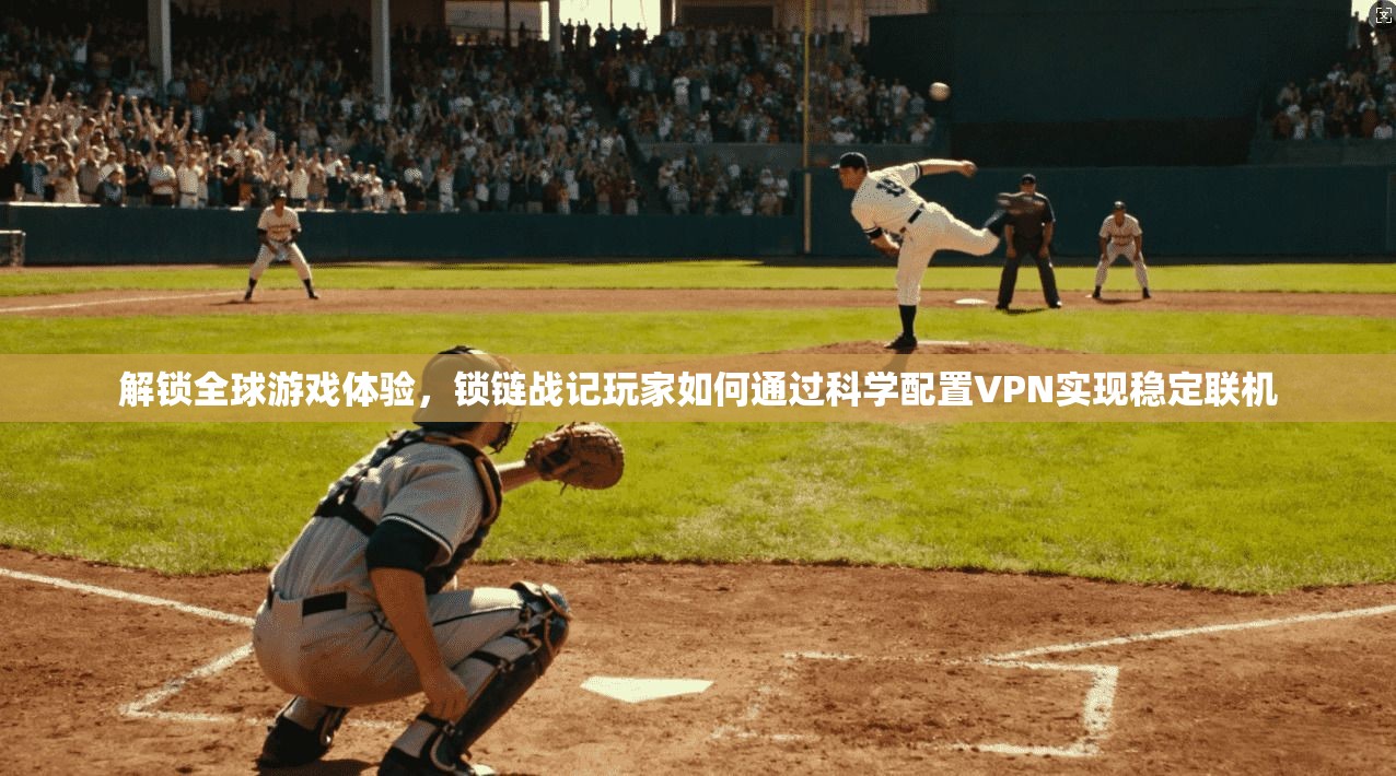解锁全球游戏体验，锁链战记玩家如何通过科学配置VPN实现稳定联机