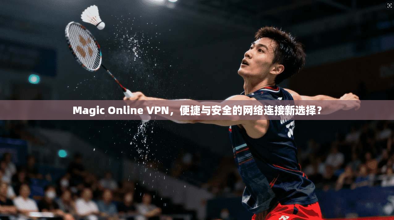 Magic Online VPN，便捷与安全的网络连接新选择？