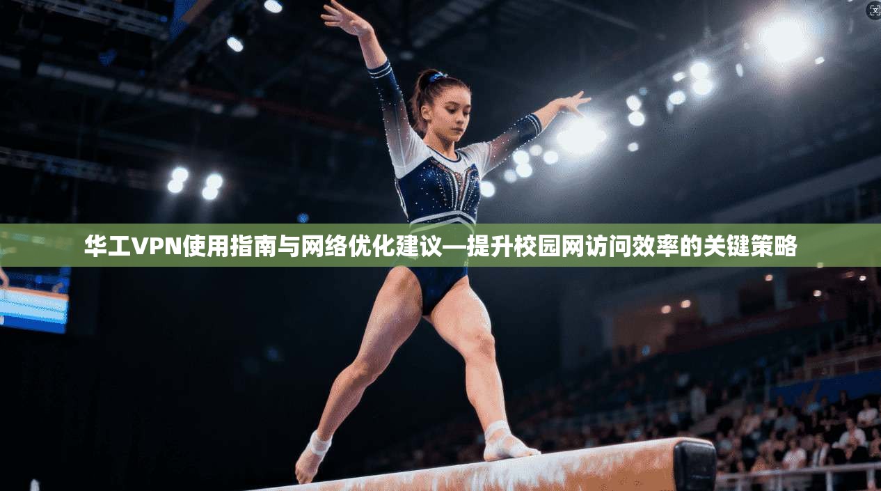 华工VPN使用指南与网络优化建议—提升校园网访问效率的关键策略