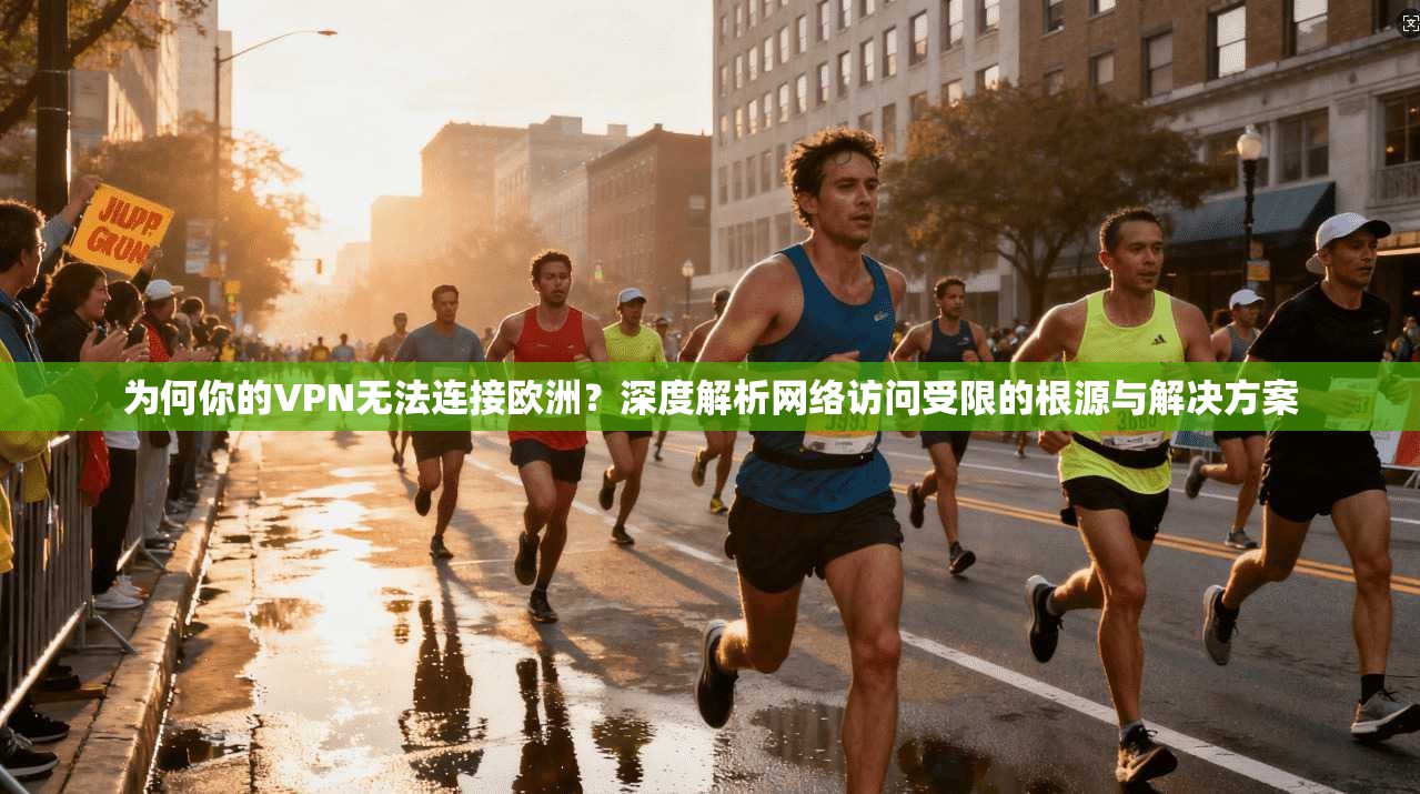 为何你的VPN无法连接欧洲？深度解析网络访问受限的根源与解决方案