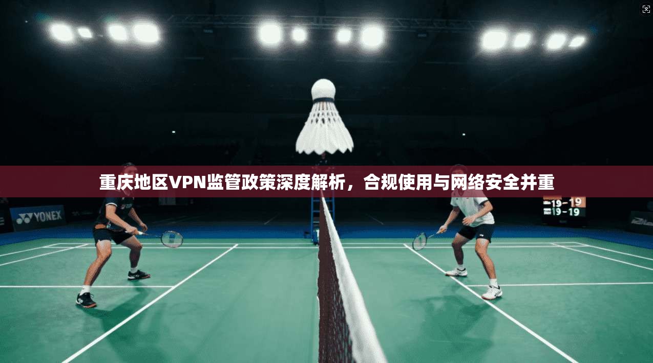 重庆地区VPN监管政策深度解析，合规使用与网络安全并重