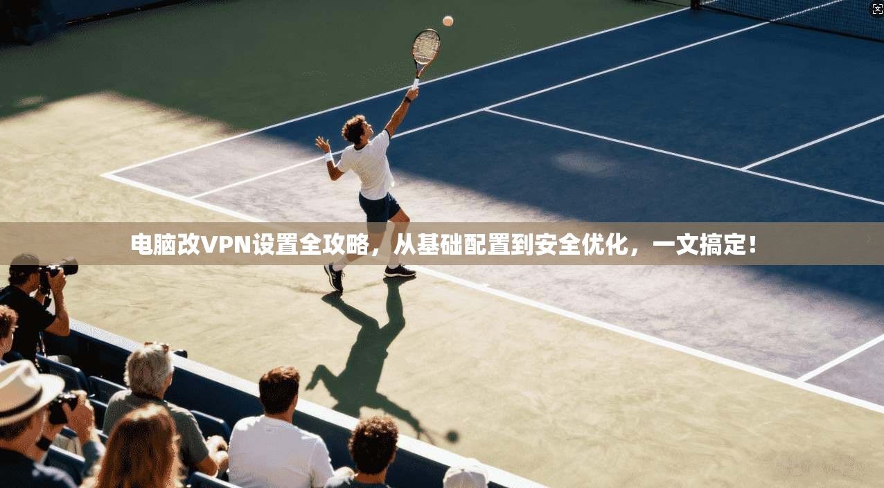 电脑改VPN设置全攻略，从基础配置到安全优化，一文搞定！