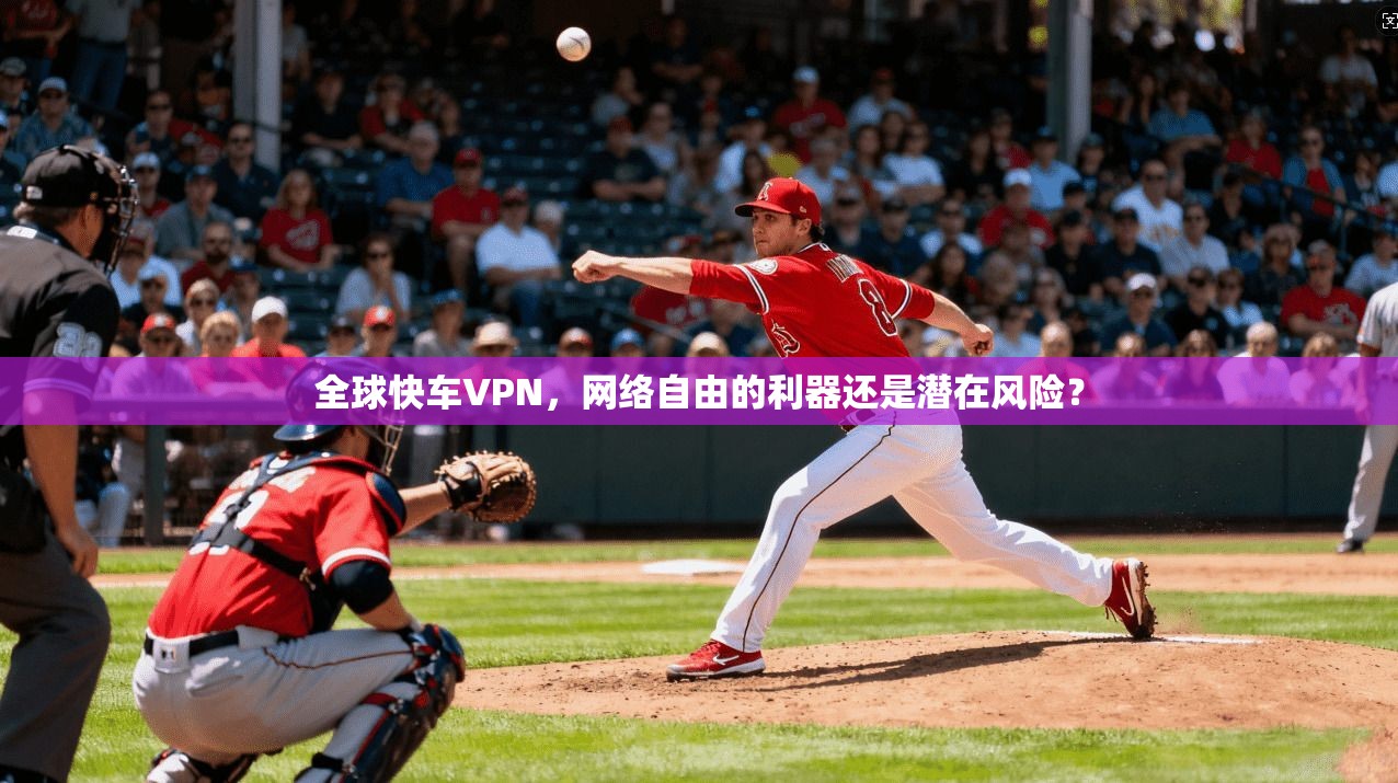 全球快车VPN，网络自由的利器还是潜在风险？