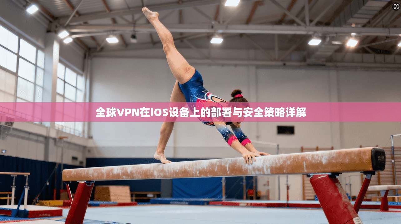 全球VPN在iOS设备上的部署与安全策略详解