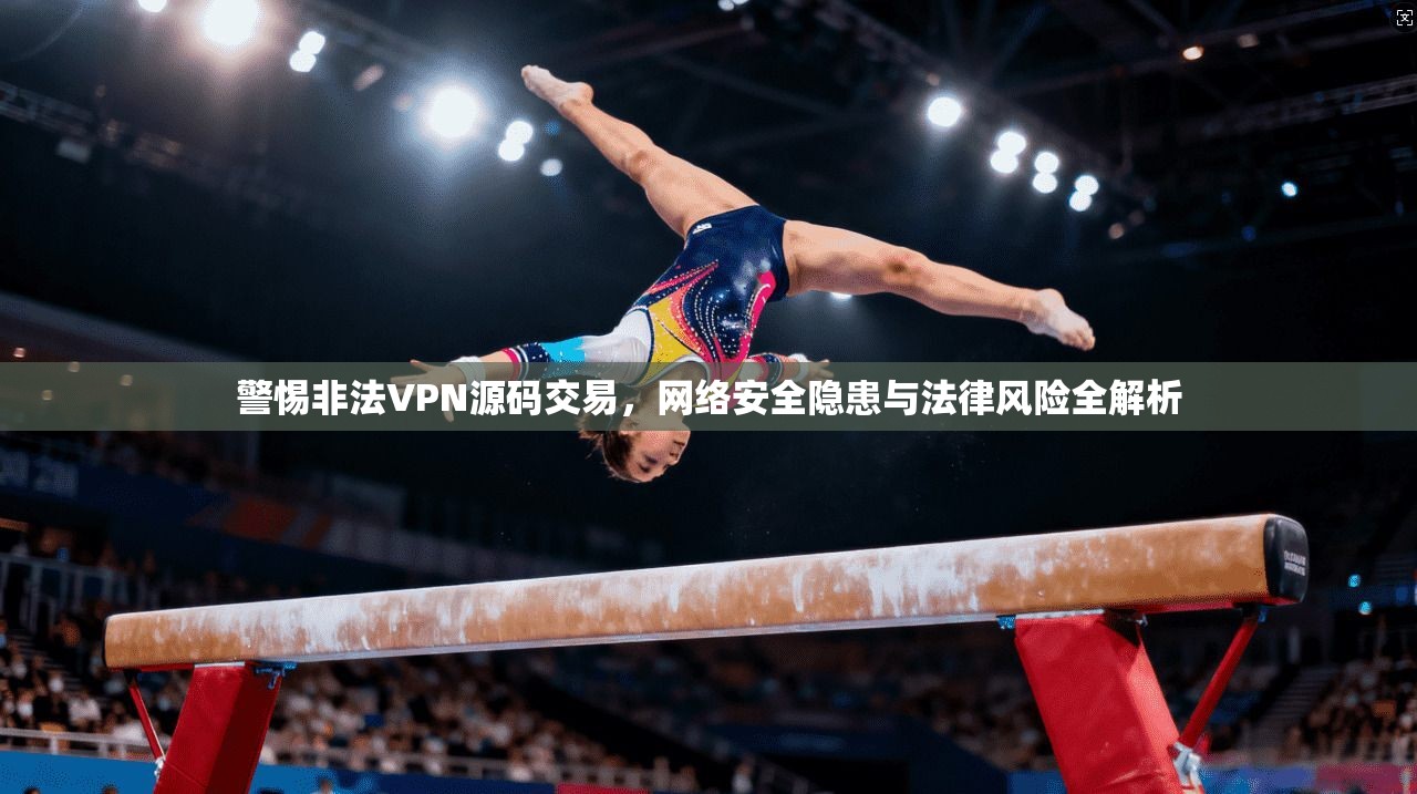 警惕非法VPN源码交易，网络安全隐患与法律风险全解析