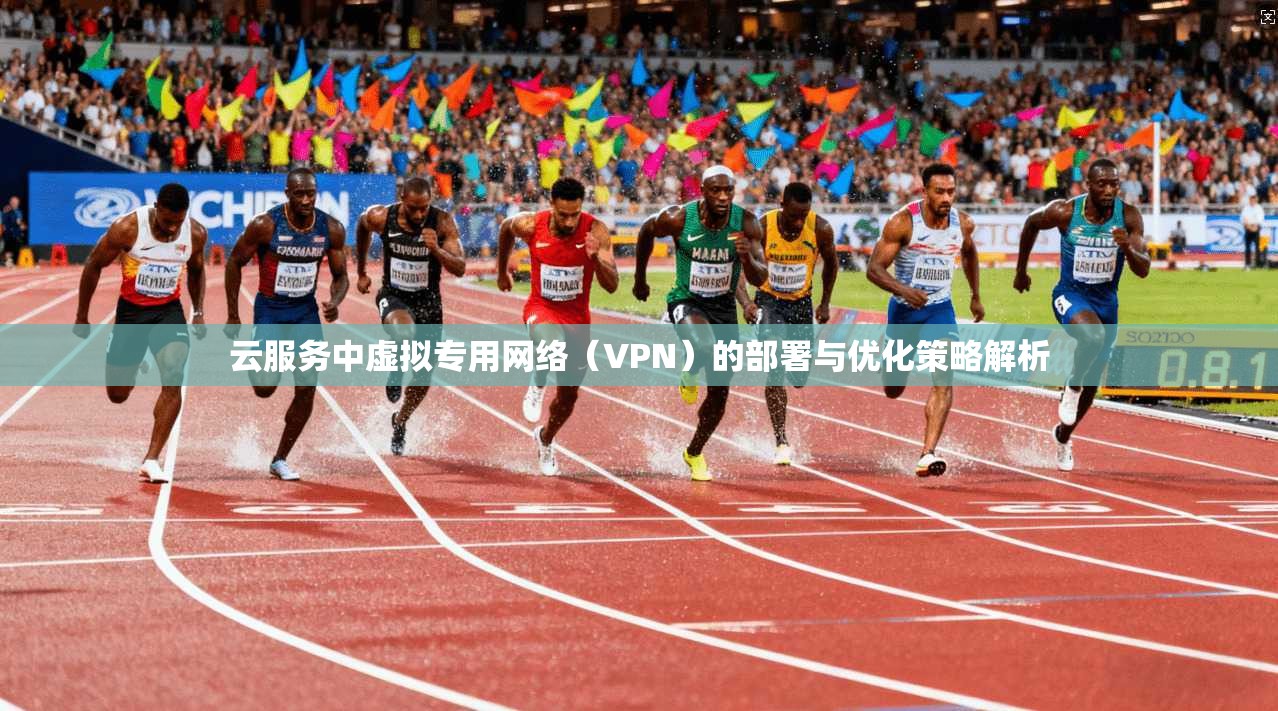 云服务中虚拟专用网络（VPN）的部署与优化策略解析
